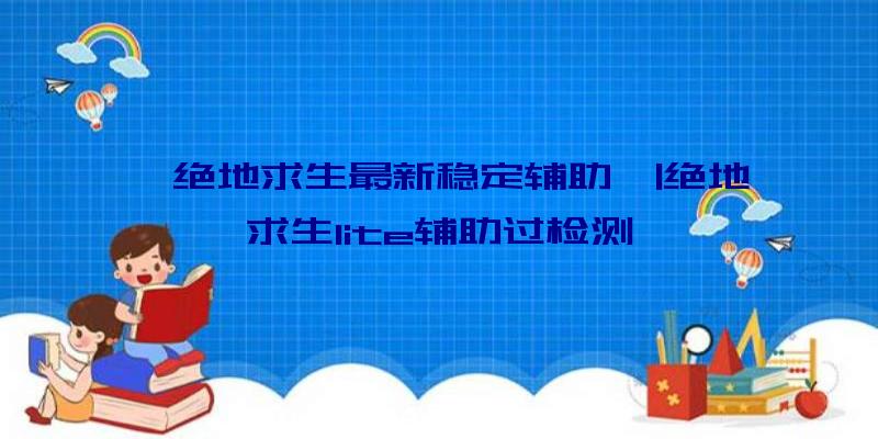 「绝地求生最新稳定辅助」|绝地求生lite辅助过检测